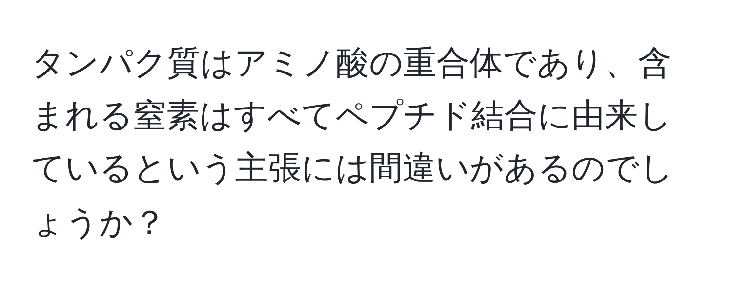 タンパク質はアミノ酸の重合体であり、含まれる窒素はすべてペプチド結合に由来しているという主張には間違いがあるのでしょうか？