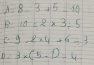 A=8-3+5-10
B 10=2* 3/ 5
C 9-2* 4+6/ 3
)= 3* (5-1)=4