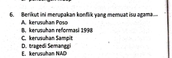 Berikut ini merupakan konflik yang memuat isu agama....
A. kerusuhan Poso
B. kerusuhan reformasi 1998
C. kerusuhan Sampit
D. tragedi Semanggi
E. kerusuhan NAD