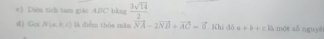 Diện tích tam giác ABC bằng  3sqrt(14)/2 
d) GoiN(a,b,c) là diểm thỏa măn vector NA-2vector NB+vector AC=vector 0 Khi đồ a+b+clh một sốnguyē