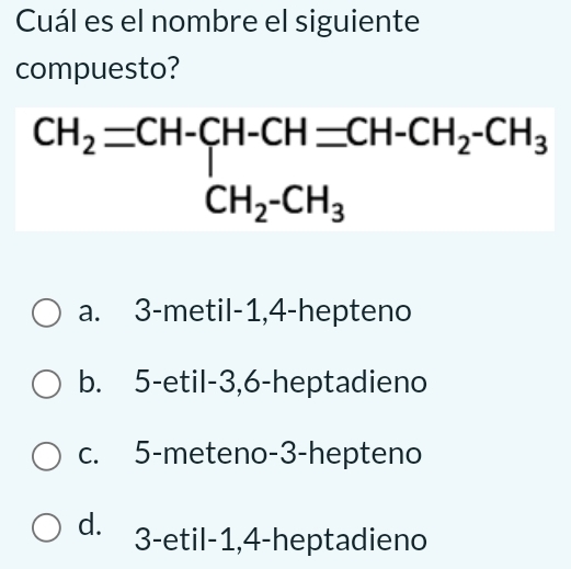 Cuál es el nombre el siguiente
compuesto?
CH_2=CH-CH-CH=CH-CH_2-CH_3 CH_2-CH_3endarray.
a. 3 -metil -1, 4 -hepteno
b. 5 -etil -3, 6 -heptadieno
c. 5 -meteno -3 -hepteno
d. 3 -etil -1, 4 -heptadieno