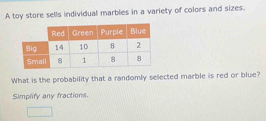 A toy store sells individual marbles in a variety of colors and sizes. 
What is the probability that a randomly selected marble is red or blue? 
Simplify any fractions.