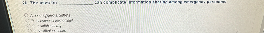 The need for _can complicate information sharing among emergency personnel.
A. social media outlets
B. advanced equipment
C.confidentiality
D. verified sources