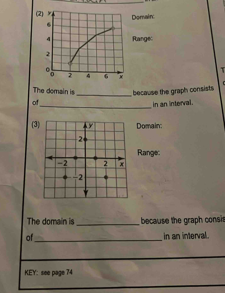 (2) y
Domain:
6
4 Range:
2
T
2 4 6 × 
C 
The domain is _because the graph consists 
of 
_in an interval. 
(3Domain: 
Range: 
The domain is_ because the graph consis 
of_ in an interval. 
KEY: see page 74