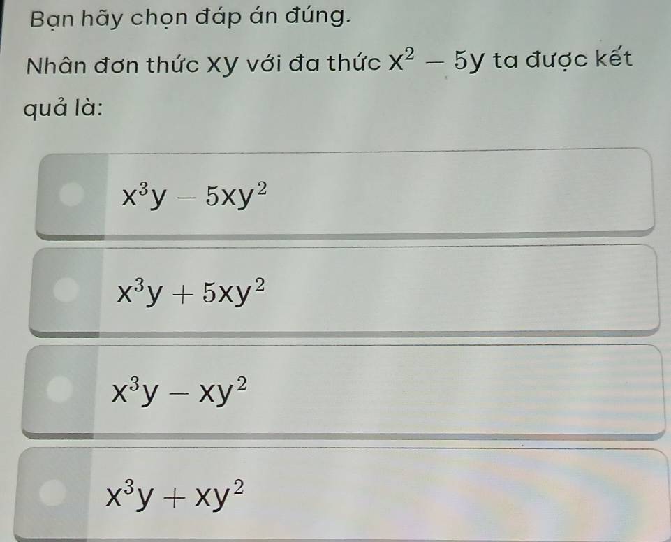 Bạn hãy chọn đáp án đúng.
Nhân đơn thức Xy với đa thức x^2-5y ta được kết
quả là:
x^3y-5xy^2
x^3y+5xy^2
x^3y-xy^2
x^3y+xy^2