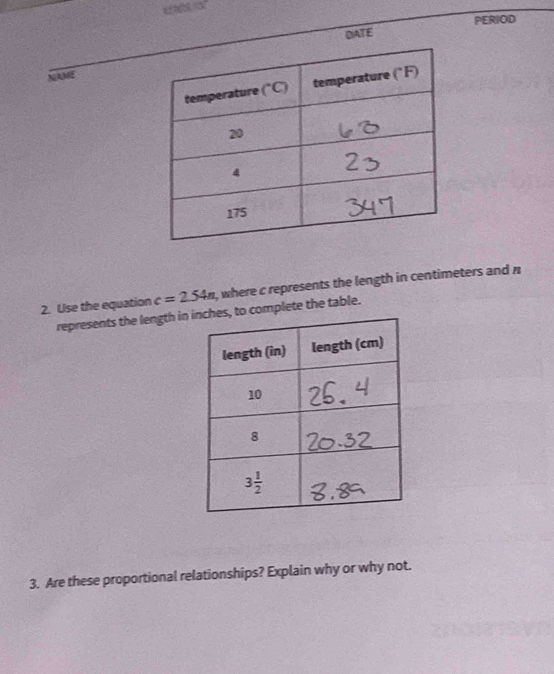 DATE PERIOD
NAME
2. Use the equation c=2.54n , where c represents the length in centimeters and n
represents the length inplete the table.
3. Are these proportional relationships? Explain why or why not.