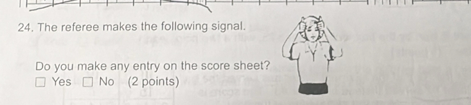 The referee makes the following signal.
Do you make any entry on the score sheet?
Yes No (2 points)