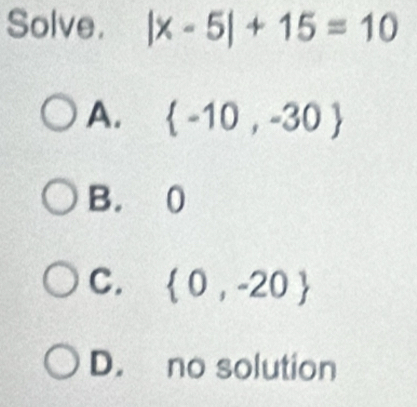 Solve. |x-5|+15=10
A.  -10,-30
B. 0
C.  0,-20
D. no solution