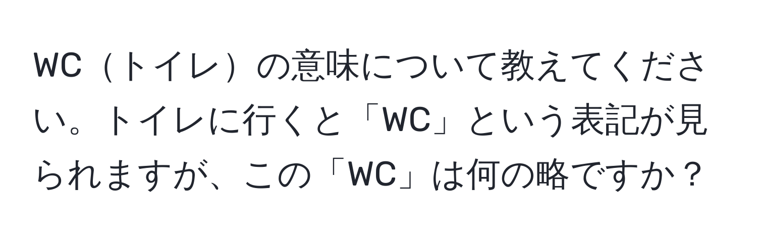 WCトイレの意味について教えてください。トイレに行くと「WC」という表記が見られますが、この「WC」は何の略ですか？