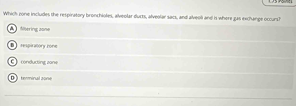 Which zone includes the respiratory bronchioles, alveolar ducts, alveolar sacs, and alveoli and is where gas exchange occurs?
A filtering zone
B  respiratory zone
C conducting zone
D terminal zone