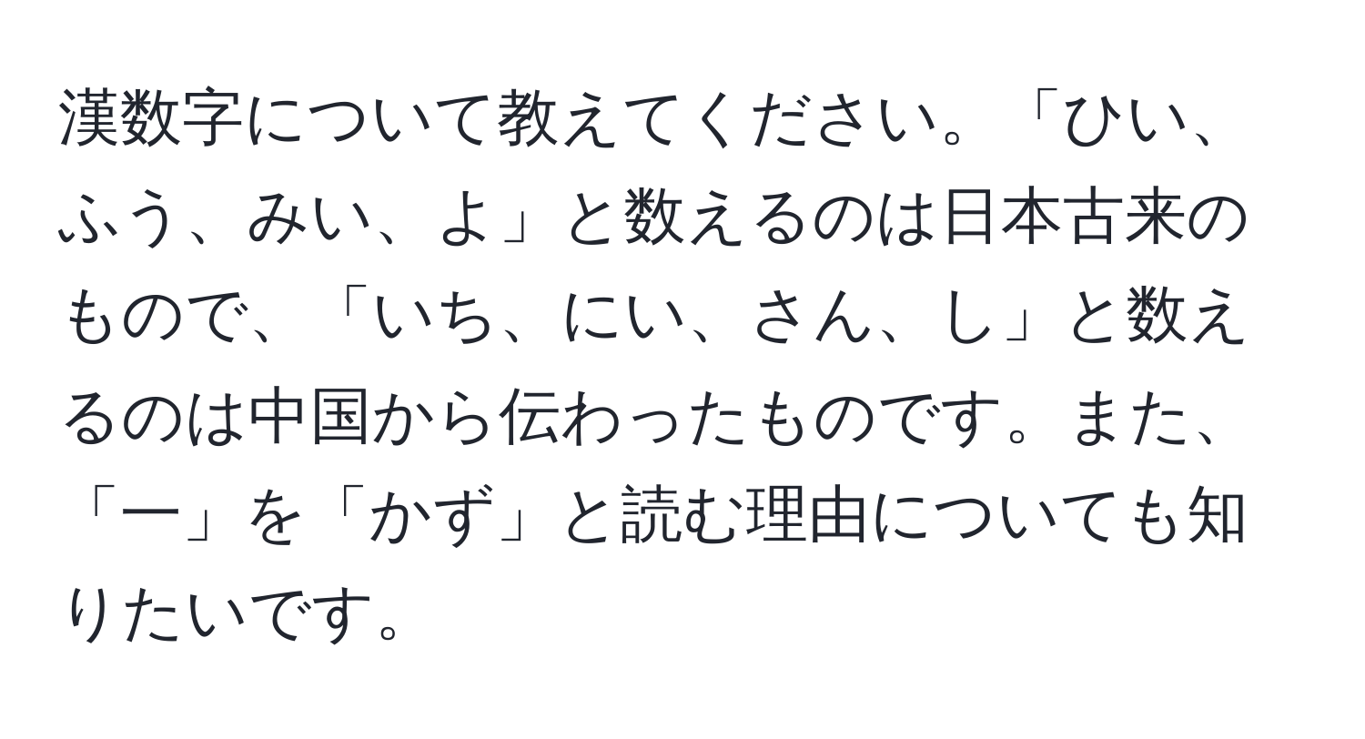 漢数字について教えてください。「ひい、ふう、みい、よ」と数えるのは日本古来のもので、「いち、にい、さん、し」と数えるのは中国から伝わったものです。また、「一」を「かず」と読む理由についても知りたいです。