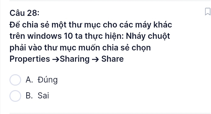 Để chia sẻ một thư mục cho các máy khác
trên windows 10 ta thực hiện: Nháy chuột
phải vào thư mục muốn chia sẻ chọn
Properties →Sharing → Share
A. Đúng
B. Sai