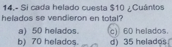 14.- Si cada helado cuesta $10 ¿Cuántos
helados se vendieron en total?
a) 50 helados. c) 60 helados.
b) 70 helados. d) 35 helados.