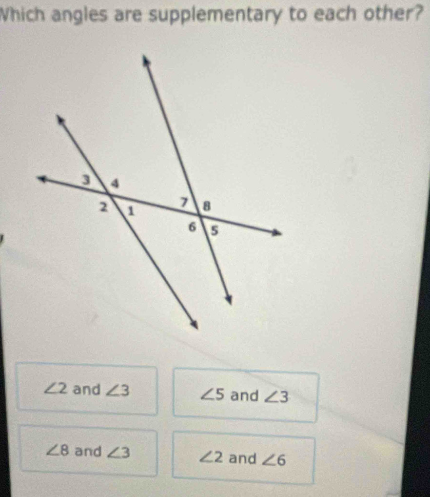 Which angles are supplementary to each other?
∠ 2 and ∠ 3 ∠ 5 and ∠ 3
∠ 8 and ∠ 3
∠ 2 and ∠ 6