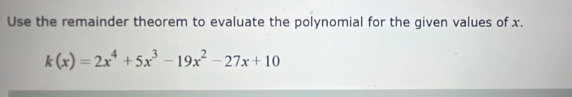 Use the remainder theorem to evaluate the polynomial for the given values of x.
k(x)=2x^4+5x^3-19x^2-27x+10