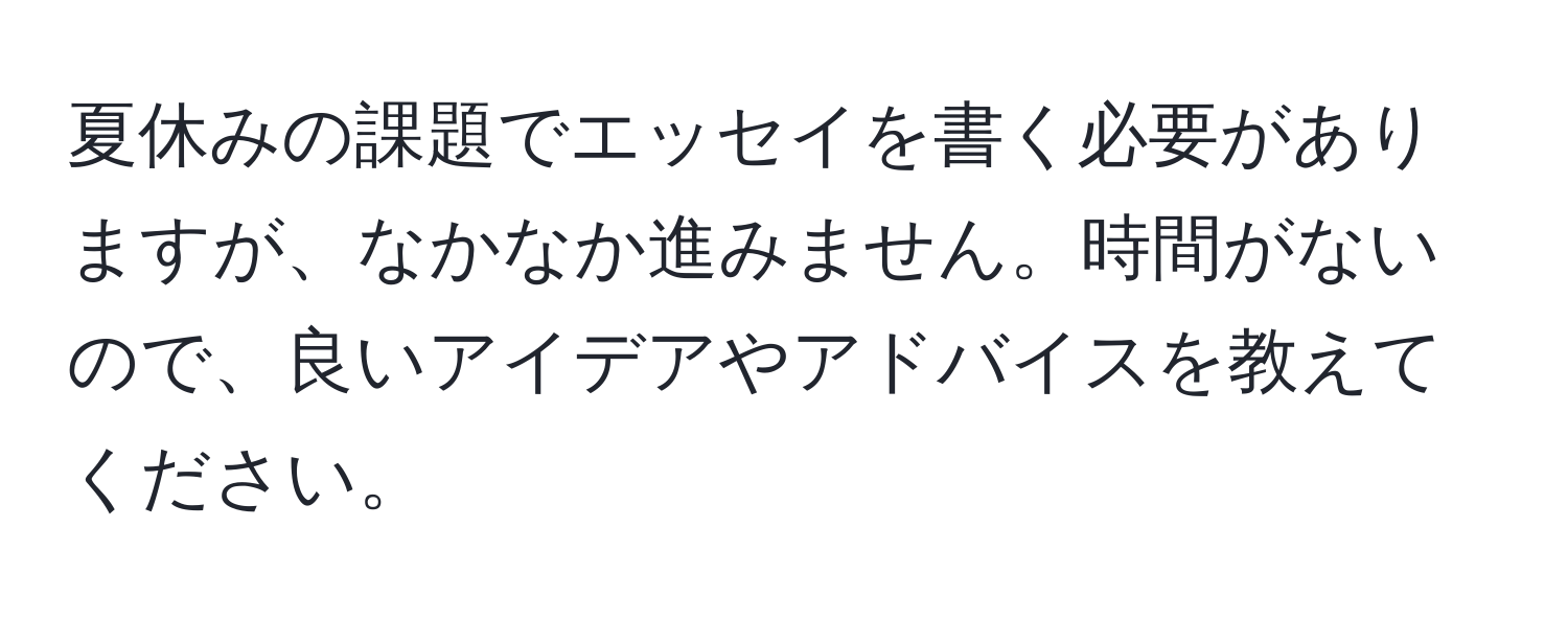 夏休みの課題でエッセイを書く必要がありますが、なかなか進みません。時間がないので、良いアイデアやアドバイスを教えてください。