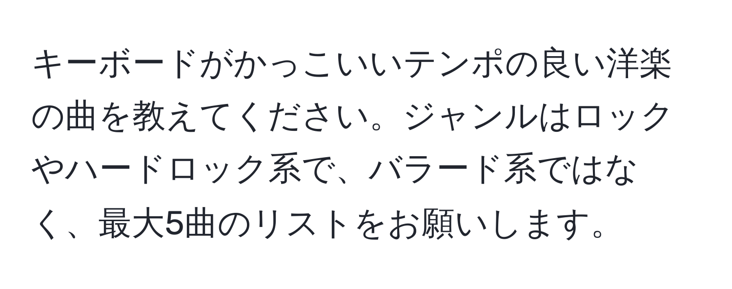 キーボードがかっこいいテンポの良い洋楽の曲を教えてください。ジャンルはロックやハードロック系で、バラード系ではなく、最大5曲のリストをお願いします。