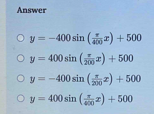 Answer
y=-400sin ( π /400 x)+500
y=400sin ( π /200 x)+500
y=-400sin ( π /200 x)+500
y=400sin ( π /400 x)+500