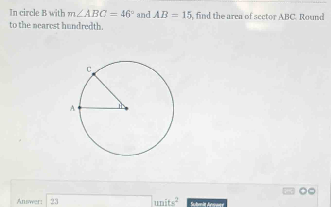 In circle B with m∠ ABC=46° and AB=15 , find the area of sector ABC ...