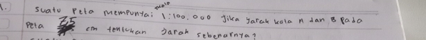 quale 
7. suato peto mempuntai 1:100 Jika yarak kola n dan B rada
2. 5
peta cim tentchan jarah sebenarnta?