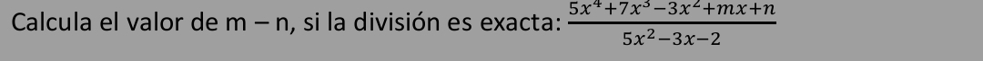 Calcula el valor de m-n , si la división es exacta:  (5x^4+7x^3-3x^2+mx+n)/5x^2-3x-2 