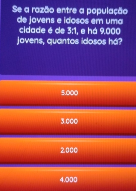 Se a razão entre a população
de jovens e idosos em uma
cidade é de 3:1 , e há 9.000
jovens, quantos idosos há?
5,000
3,000
2,000
4,000