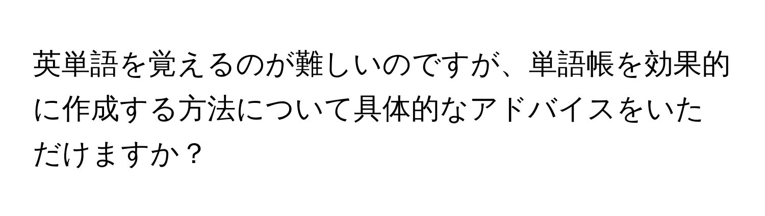 英単語を覚えるのが難しいのですが、単語帳を効果的に作成する方法について具体的なアドバイスをいただけますか？