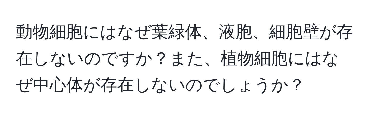 動物細胞にはなぜ葉緑体、液胞、細胞壁が存在しないのですか？また、植物細胞にはなぜ中心体が存在しないのでしょうか？