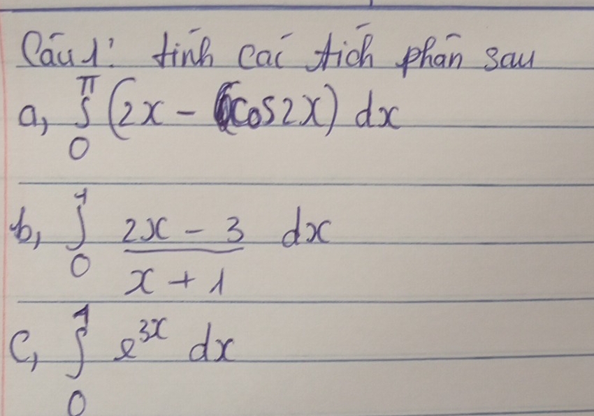 Caud! finh eat fich phan sau
a, ∈t _0^((π)(2x-6cos 2x)dx
bb, ∈tlimits _0^4frac 2x-3)x+1dx
C, ∈t _0^(1e^3x)dx