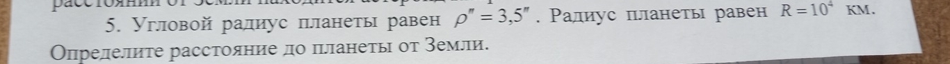 Угловой ралиус πеланеты равен rho ''=3,5''. Радиус пдланеть равен R=10^4 KM. 
Олрелелите расстояние до πланеты оτ земли.