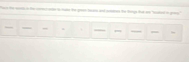 Pace the wards, in the correct order to make the green beans and putatoes the things that are "scaked in grag." 
— = 
= m