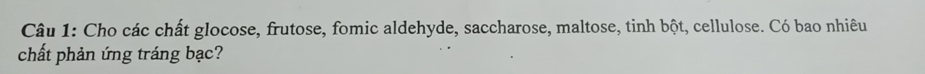 Cho các chất glocose, frutose, fomic aldehyde, saccharose, maltose, tinh bột, cellulose. Có bao nhiêu 
chất phản ứng tráng bạc?