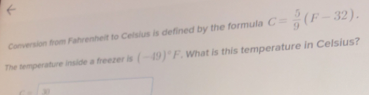 Conversion from Fahrenheit to Celsius is defined by the formula C= 5/9 (F-32). 
The temperature inside a freezer is (-49)^circ F. What is this temperature in Celsius? 
∠ 30