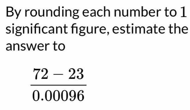 By rounding each number to 1
signifcant figure, estimate the 
answer to
 (72-23)/0.00096 