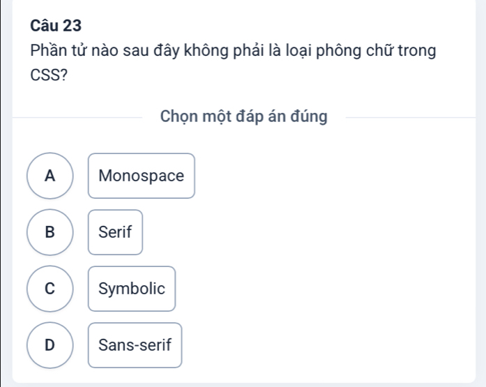 Phần tử nào sau đây không phải là loại phông chữ trong
CSS?
Chọn một đáp án đúng
A Monospace
B Serif
C Symbolic
D Sans-serif