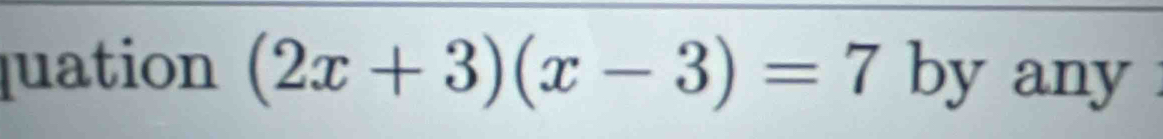 quation (2x+3)(x-3)=7 by any