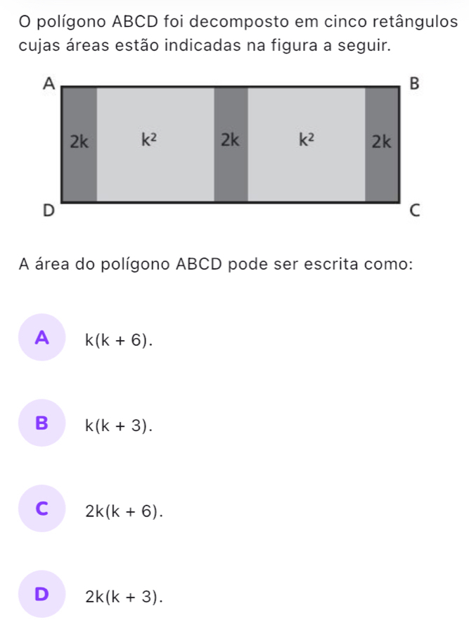 polígono ABCD foi decomposto em cinco retângulos
cujas áreas estão indicadas na figura a seguir.
A área do polígono ABCD pode ser escrita como:
A k(k+6).
B k(k+3).
C 2k(k+6).
D 2k(k+3).