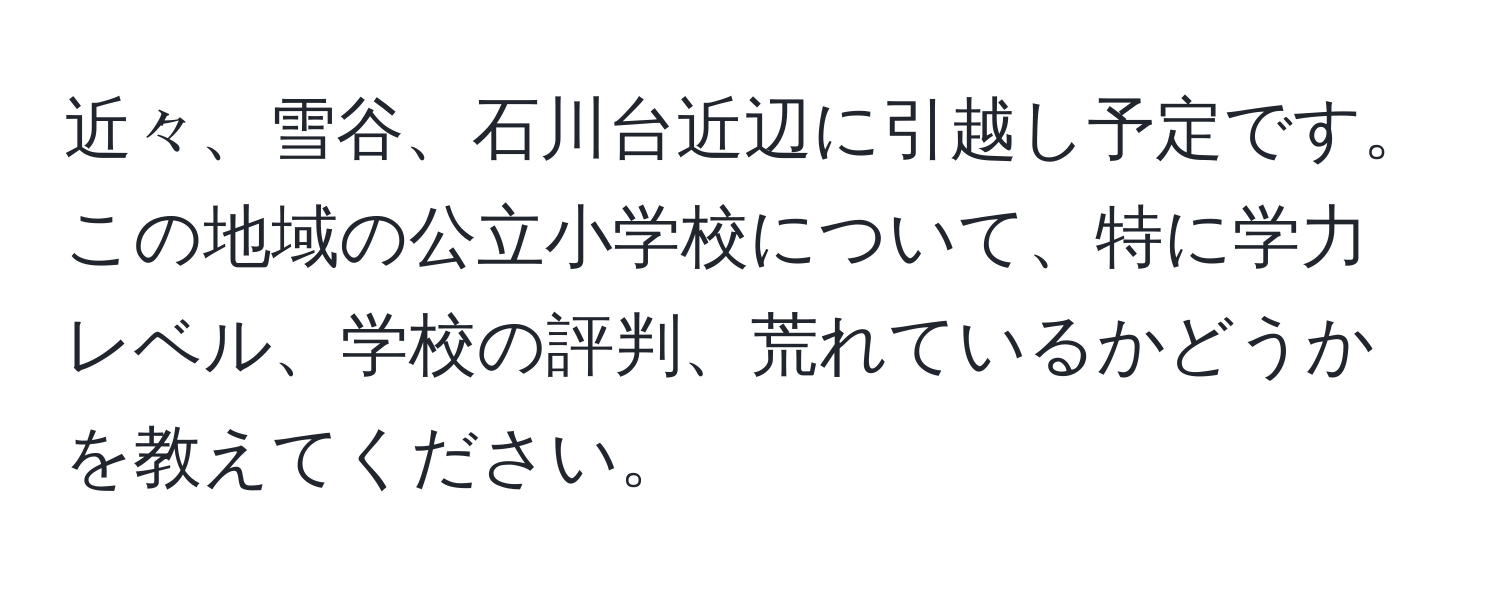 近々、雪谷、石川台近辺に引越し予定です。この地域の公立小学校について、特に学力レベル、学校の評判、荒れているかどうかを教えてください。