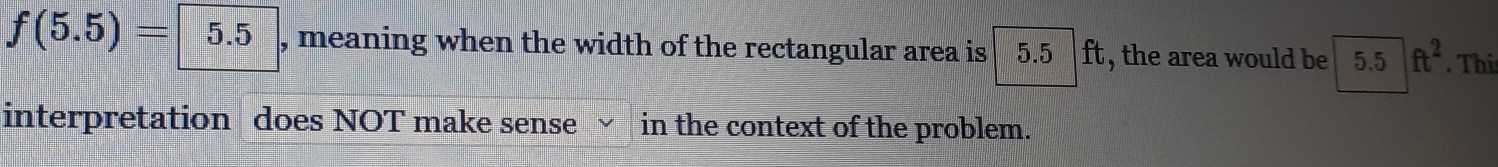 f(5.5)=5.5 , meaning when the width of the rectangular area is 5.5 f t , the area would be I 5. 5 ft^2. Thi 
interpretation does NOT make sense in the context of the problem.