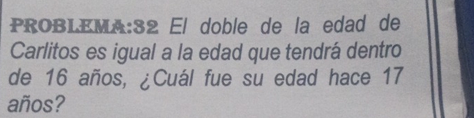 PROBLEMA:32 El doble de la edad de 
Carlitos es igual a la edad que tendrá dentro 
de 16 años, ¿Cuál fue su edad hace 17
años?