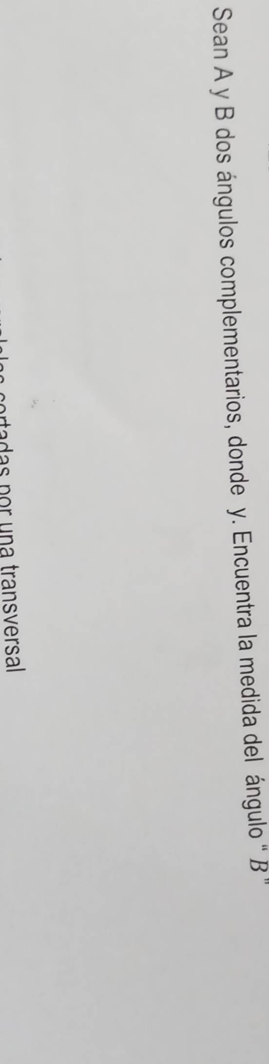 Sean A y B dos ángulos complementarios, donde y. Encuentra la medida del ángulo “ B" 
cortadas por una transversal