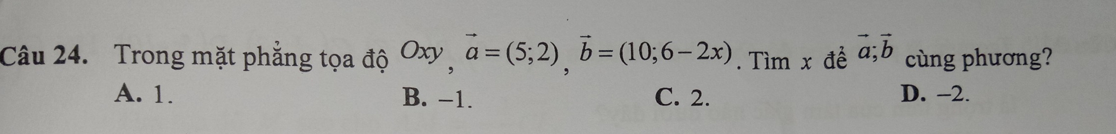 Trong mặt phẳng tọa độ Oxy, vector a=(5;2), vector b=(10;6-2x). Tìm x để vector a;vector b cùng phương?
A. 1. B. −1. C. 2. D. -2.