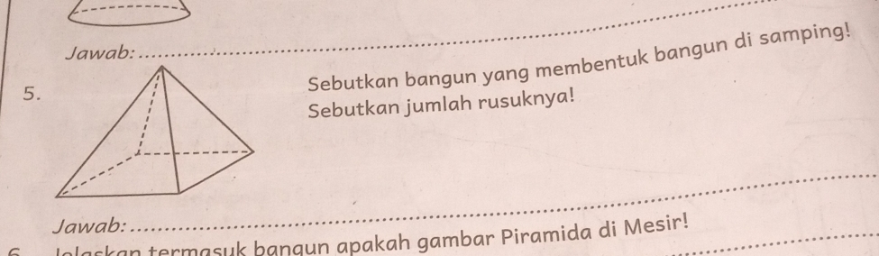 Jawab: 
5. 
Sebutkan bangun yang membentuk bangun di samping! 
Sebutkan jumlah rusuknya! 
_ 
Jawab: 
_ 
Jaskan termasuk bangun apakah gambar Piramida di Mesir!_