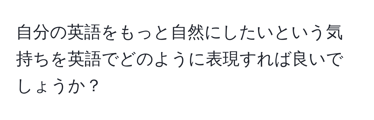 自分の英語をもっと自然にしたいという気持ちを英語でどのように表現すれば良いでしょうか？