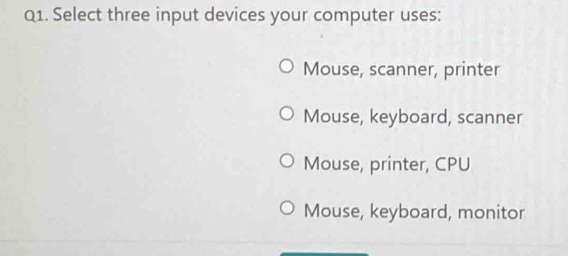 Select three input devices your computer uses:
Mouse, scanner, printer
Mouse, keyboard, scanner
Mouse, printer, CPU
Mouse, keyboard, monitor