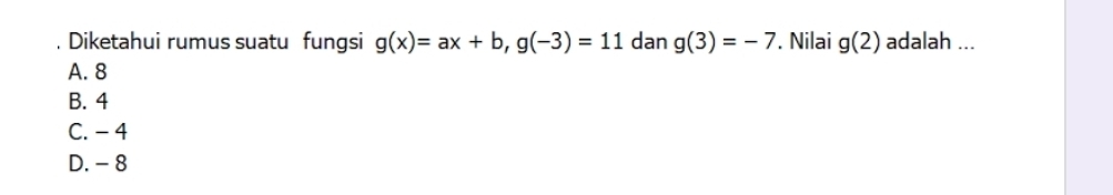 Diketahui rumus suatu fungsi g(x)=ax+b, g(-3)=11 dan g(3)=-7. Nilai g(2) adalah ...
A. 8
B. 4
C. - 4
D. - 8