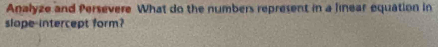 Analyze and Persevere What do the numbers represent in a linear equation in 
slope intercept form?