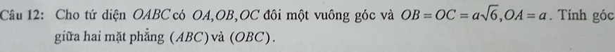 Cho tứ diện OABC có OA, OB, OC đôi một vuông góc và OB=OC=asqrt(6), OA=a. Tính góc 
giữa hai mặt phẳng (ABC)và (OBC).