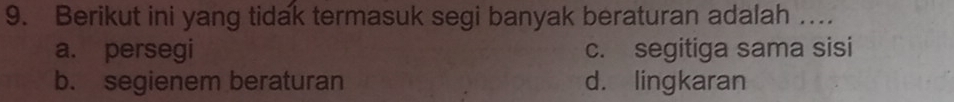 Berikut ini yang tidak termasuk segi banyak beraturan adalah …
a. persegi c. segitiga sama sisi
b. segienem beraturan d. lingkaran