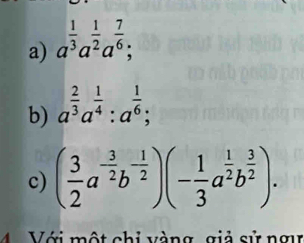 a^(frac 1)3a^(frac 1)2a^(frac 7)6; 
b) a^(frac 2)3a^(frac 1)4:a^(frac 1)6; 
c) ( 3/2 a^(-frac 3)2b^(-frac 1)2)(- 1/3 a^(frac 1)2b^(frac 3)2). 
4 Với một chỉ vàng, giả sử ngự